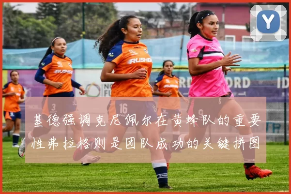基德强调克尼佩尔在黄蜂队的重要性弗拉格则是团队成功的关键拼图