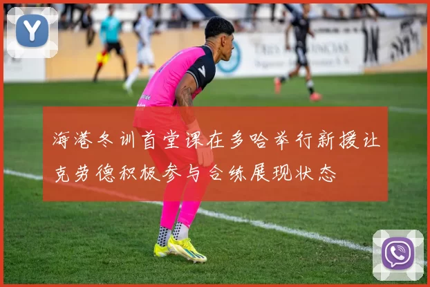 海港冬训首堂课在多哈举行新援让克劳德积极参与合练展现状态