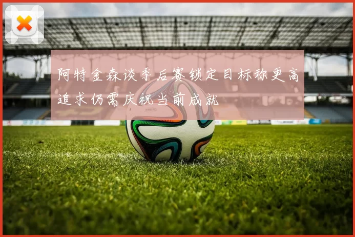 阿特金森谈季后赛锁定目标称更高追求仍需庆祝当前成就