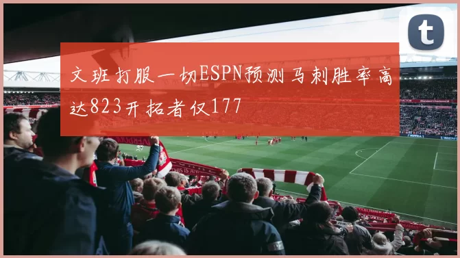 文班打服一切ESPN预测马刺胜率高达823开拓者仅177