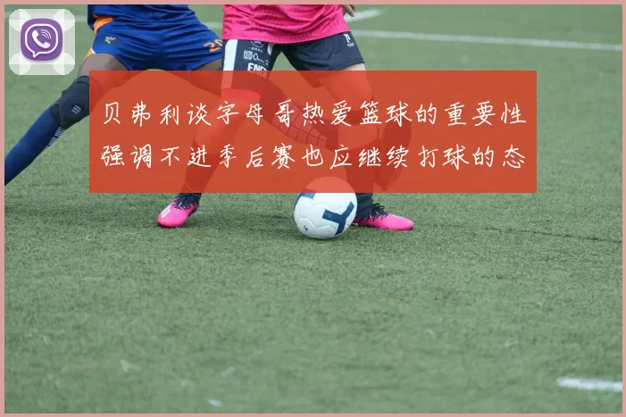 贝弗利谈字母哥热爱篮球的重要性强调不进季后赛也应继续打球的态度
