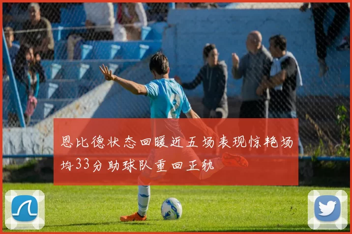 恩比德状态回暖近五场表现惊艳场均33分助球队重回正轨