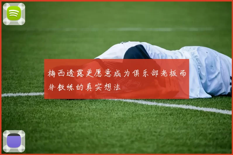 梅西透露更愿意成为俱乐部老板而非教练的真实想法