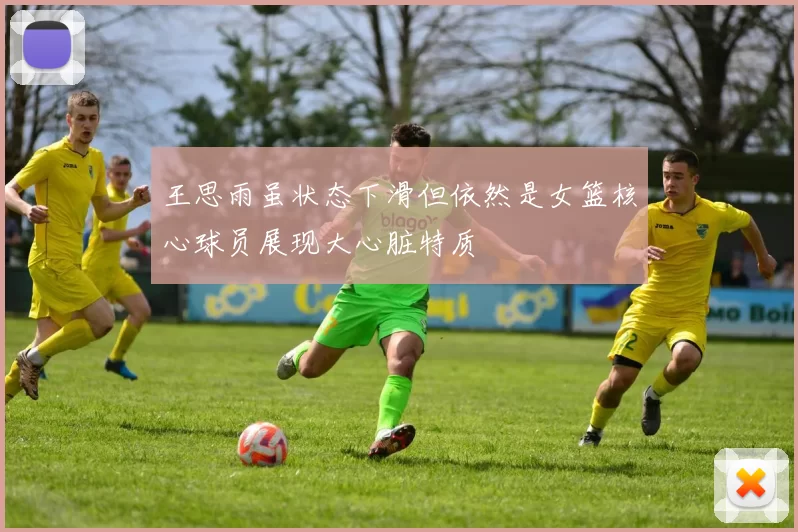 王思雨虽状态下滑但依然是女篮核心球员展现大心脏特质