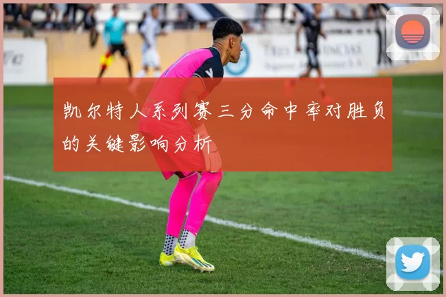 凯尔特人系列赛三分命中率对胜负的关键影响分析