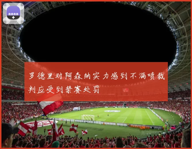 罗德里对阿森纳实力感到不满喷裁判应受到禁赛处罚