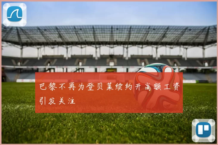 巴黎不再为登贝莱续约开高额工资引发关注