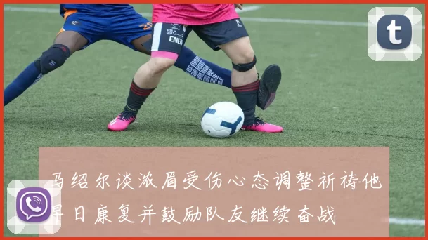 马绍尔谈浓眉受伤心态调整祈祷他早日康复并鼓励队友继续奋战