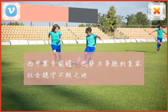 西甲赛季前瞻：巴萨力争胜利皇家社会稳守不败之地
