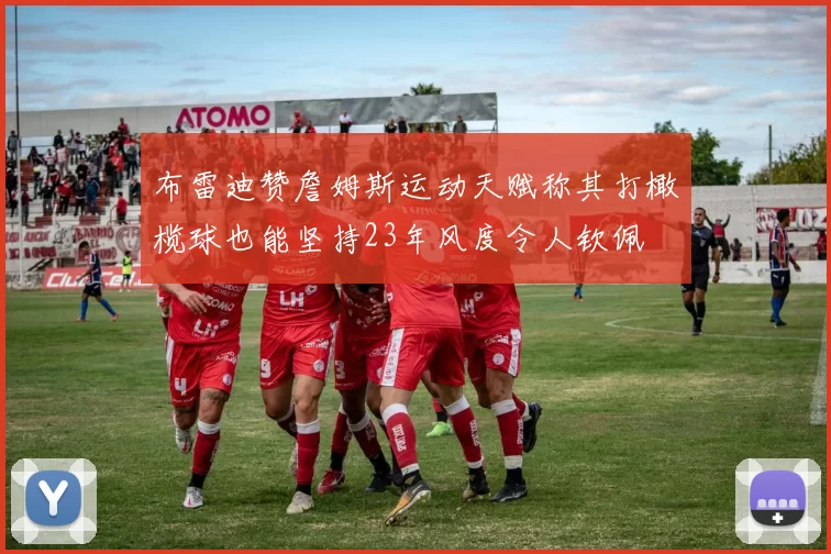 布雷迪赞詹姆斯运动天赋称其打橄榄球也能坚持23年风度令人钦佩