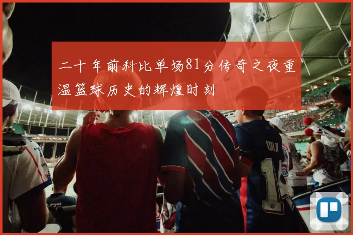 二十年前科比单场81分传奇之夜重温篮球历史的辉煌时刻