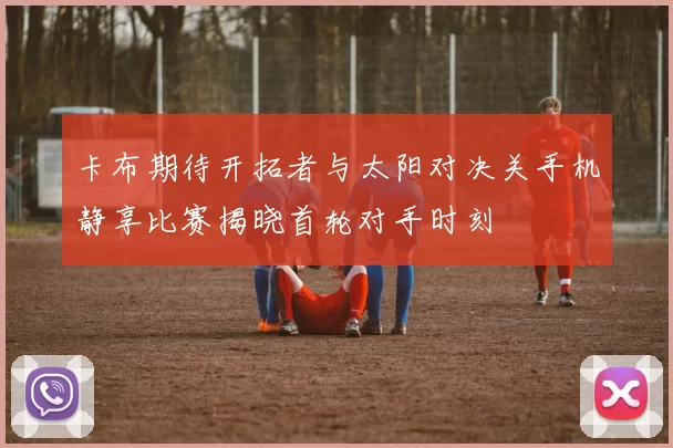卡布期待开拓者与太阳对决关手机静享比赛揭晓首轮对手时刻