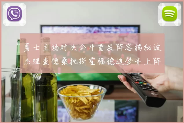 勇士主场对决公牛首发阵容揭秘波杰理查德桑托斯霍福德追梦齐上阵