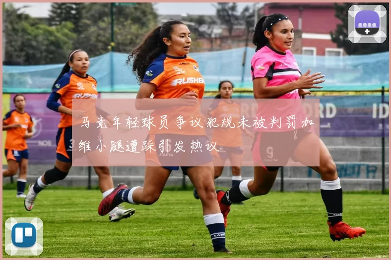 马竞年轻球员争议犯规未被判罚加维小腿遭踩引发热议