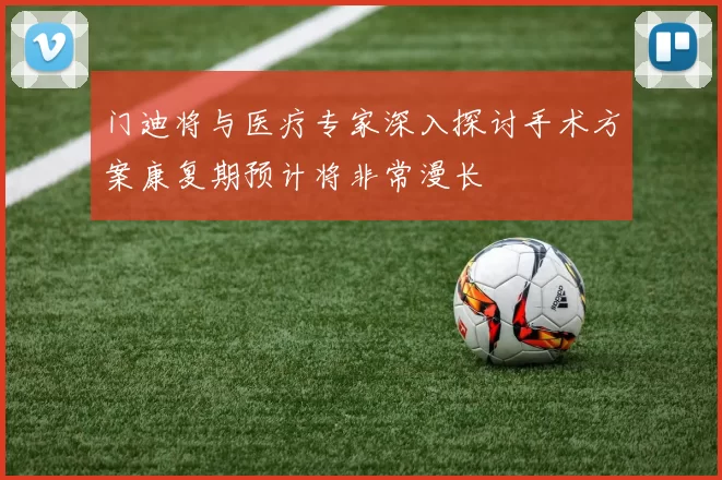 门迪将与医疗专家深入探讨手术方案康复期预计将非常漫长