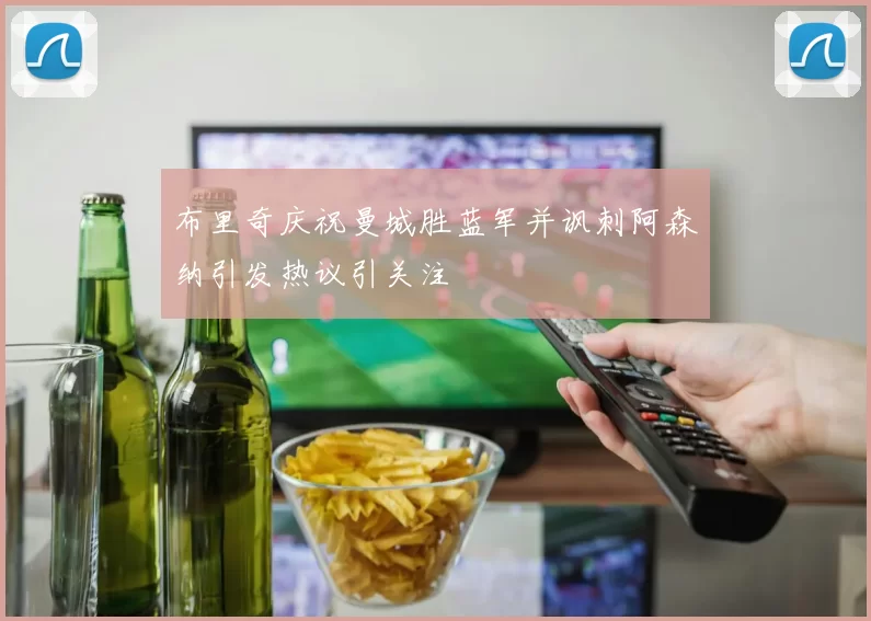 布里奇庆祝曼城胜蓝军并讽刺阿森纳引发热议引关注