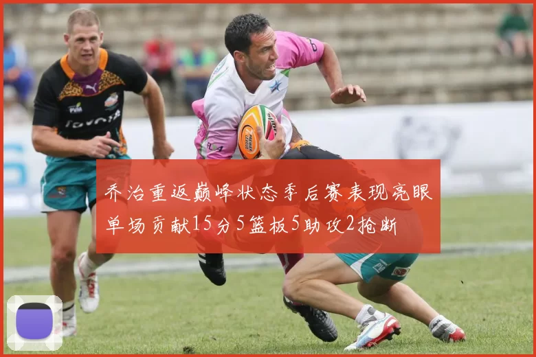 乔治重返巅峰状态季后赛表现亮眼单场贡献15分5篮板5助攻2抢断