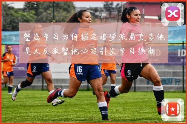 整蛊节目为何锁定追梦浓眉直言他是大反派整他必定引发节目热潮