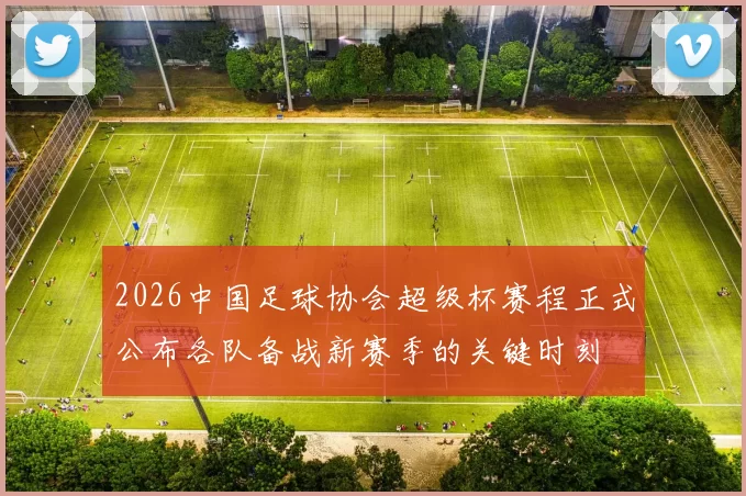 2026中国足球协会超级杯赛程正式公布各队备战新赛季的关键时刻