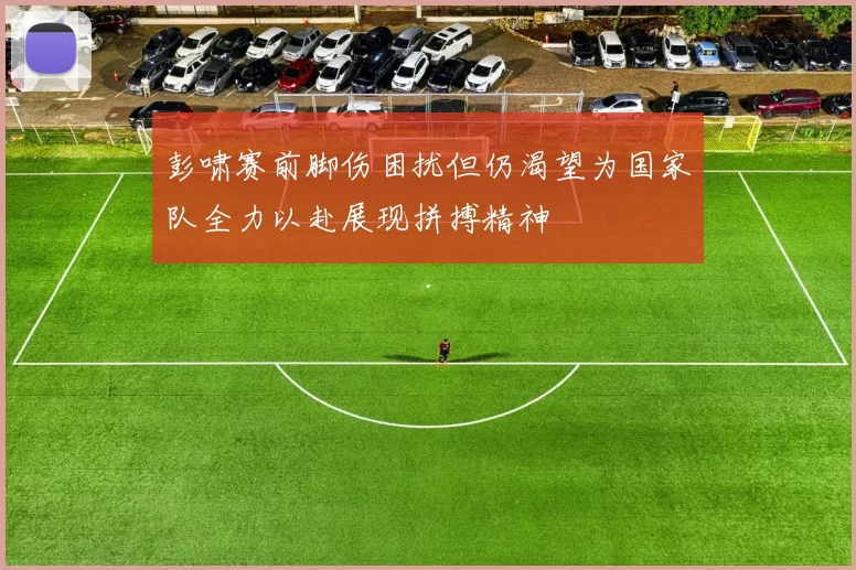 彭啸赛前脚伤困扰但仍渴望为国家队全力以赴展现拼搏精神