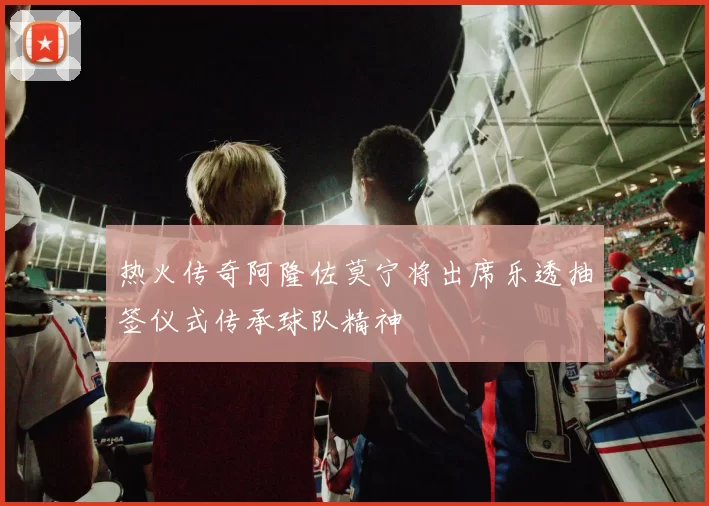 热火传奇阿隆佐莫宁将出席乐透抽签仪式传承球队精神