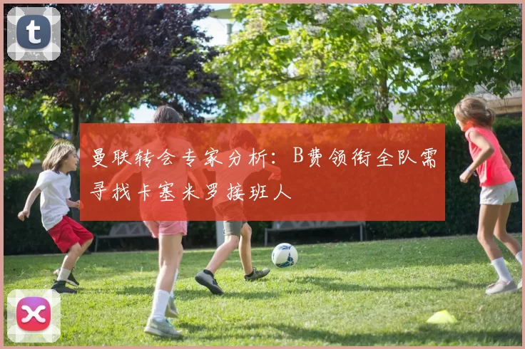 曼联转会专家分析：B费领衔全队需寻找卡塞米罗接班人